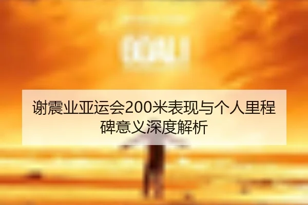 谢震业亚运会200米表现与个人里程碑意义深度解析